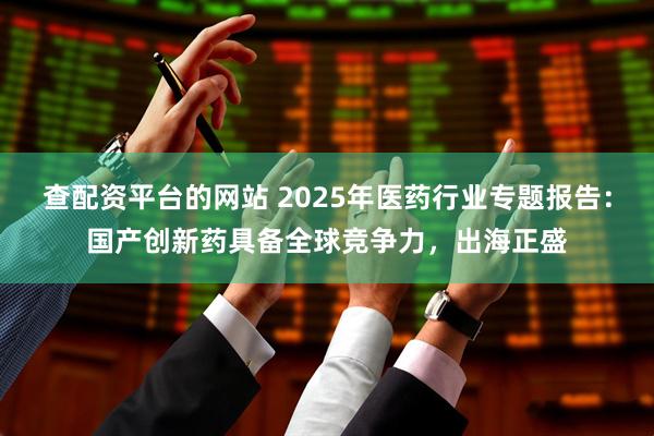 查配资平台的网站 2025年医药行业专题报告：国产创新药具备全球竞争力，出海正盛