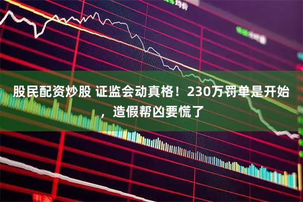 股民配资炒股 证监会动真格！230万罚单是开始，造假帮凶要慌了
