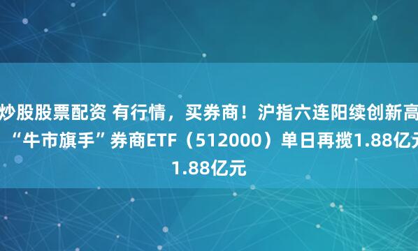 炒股股票配资 有行情，买券商！沪指六连阳续创新高，“牛市旗手”券商ETF（512000）单日再揽1.88亿元