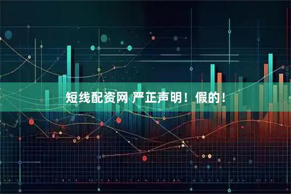 短线配资网 严正声明！假的！