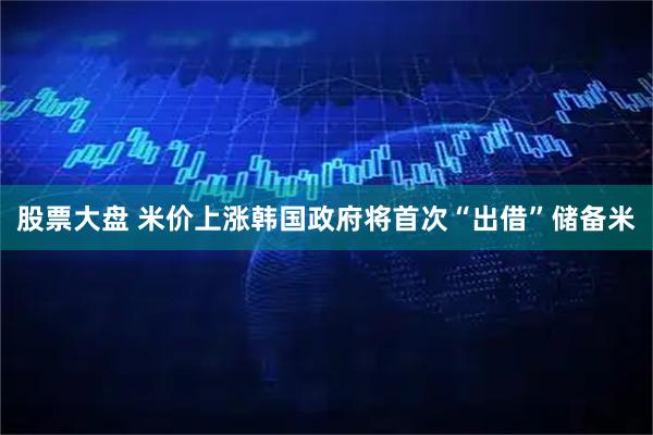 股票大盘 米价上涨　韩国政府将首次“出借”储备米