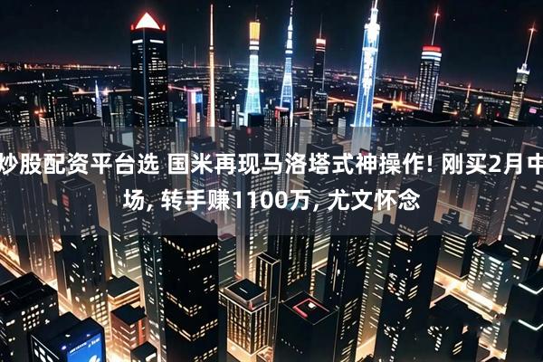 炒股配资平台选 国米再现马洛塔式神操作! 刚买2月中场, 转手赚1100万, 尤文怀念
