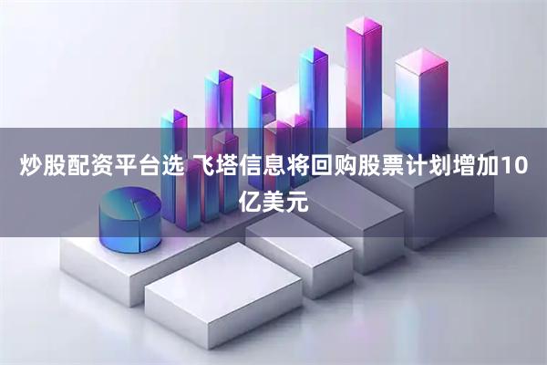 炒股配资平台选 飞塔信息将回购股票计划增加10亿美元