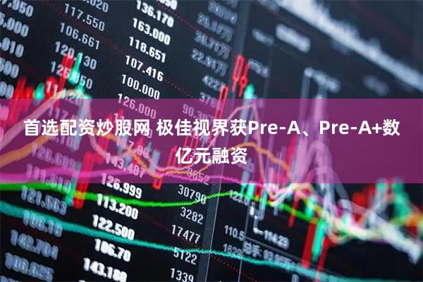首选配资炒股网 极佳视界获Pre-A、Pre-A+数亿元融资