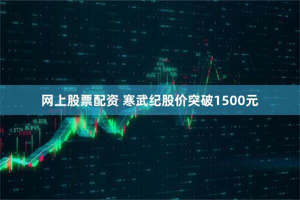 网上股票配资 寒武纪股价突破1500元