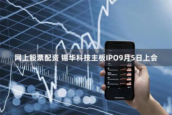 网上股票配资 锡华科技主板IPO9月5日上会