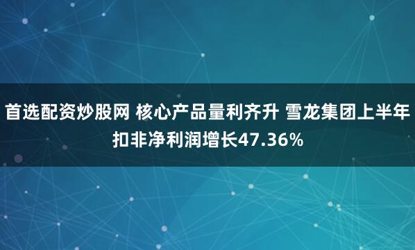 首选配资炒股网 核心产品量利齐升 雪龙集团上半年扣非净利润增长47.36%