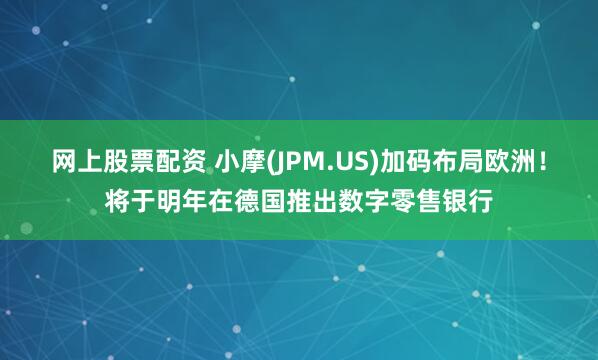 网上股票配资 小摩(JPM.US)加码布局欧洲！将于明年在德国推出数字零售银行