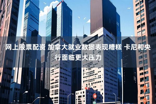 网上股票配资 加拿大就业数据表现糟糕 卡尼和央行面临更大压力