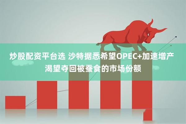炒股配资平台选 沙特据悉希望OPEC+加速增产 渴望夺回被蚕食的市场份额