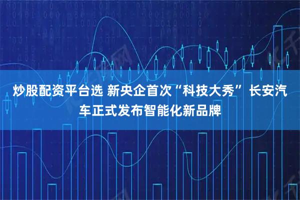 炒股配资平台选 新央企首次“科技大秀” 长安汽车正式发布智能化新品牌