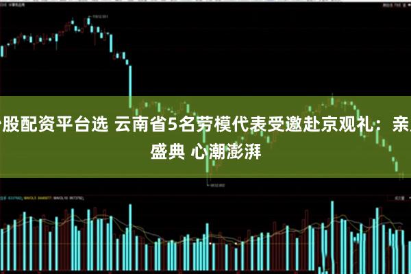炒股配资平台选 云南省5名劳模代表受邀赴京观礼：亲历盛典 心潮澎湃