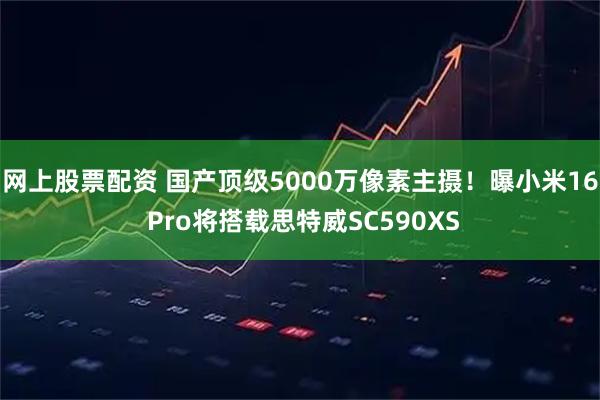 网上股票配资 国产顶级5000万像素主摄！曝小米16 Pro将搭载思特威SC590XS