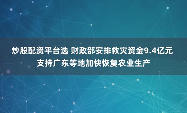 炒股配资平台选 财政部安排救灾资金9.4亿元 支持广东等地加快恢复农业生产