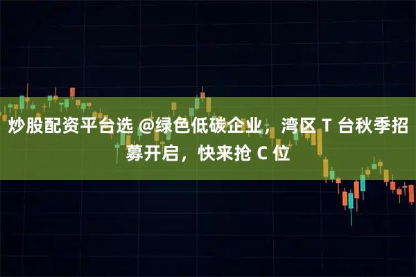炒股配资平台选 @绿色低碳企业，湾区 T 台秋季招募开启，快来抢 C 位
