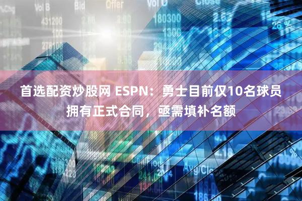 首选配资炒股网 ESPN：勇士目前仅10名球员拥有正式合同，亟需填补名额