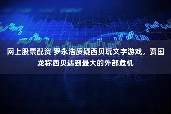 网上股票配资 罗永浩质疑西贝玩文字游戏，贾国龙称西贝遇到最大的外部危机