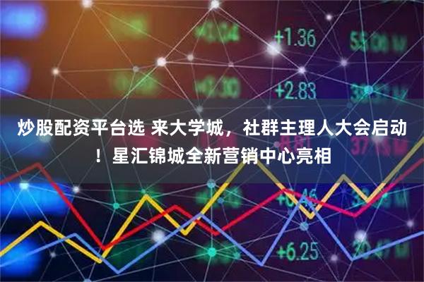 炒股配资平台选 来大学城，社群主理人大会启动！星汇锦城全新营销中心亮相