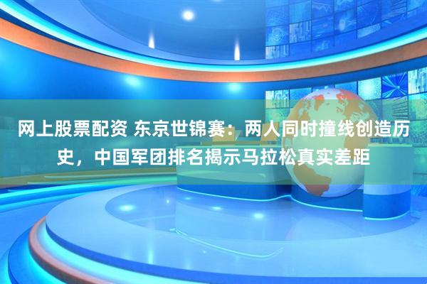 网上股票配资 东京世锦赛：两人同时撞线创造历史，中国军团排名揭示马拉松真实差距
