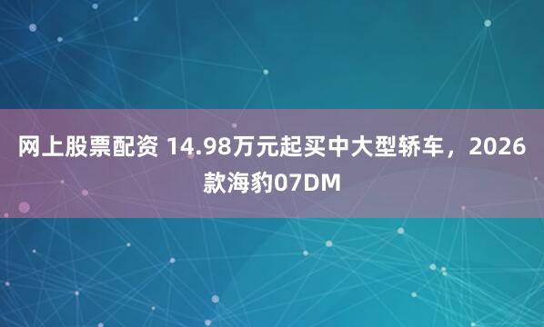 网上股票配资 14.98万元起买中大型轿车，2026款海豹07DM
