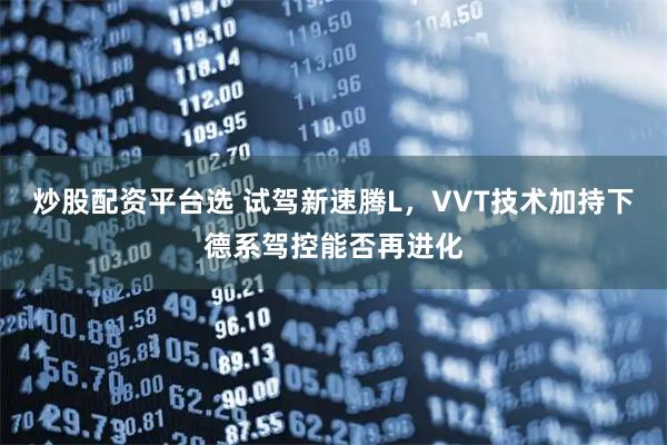 炒股配资平台选 试驾新速腾L，VVT技术加持下德系驾控能否再进化