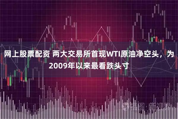 网上股票配资 两大交易所首现WTI原油净空头，为2009年以来最看跌头寸