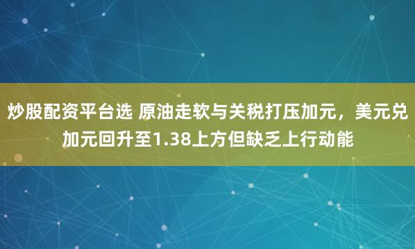 炒股配资平台选 原油走软与关税打压加元，美元兑加元回升至1.38上方但缺乏上行动能
