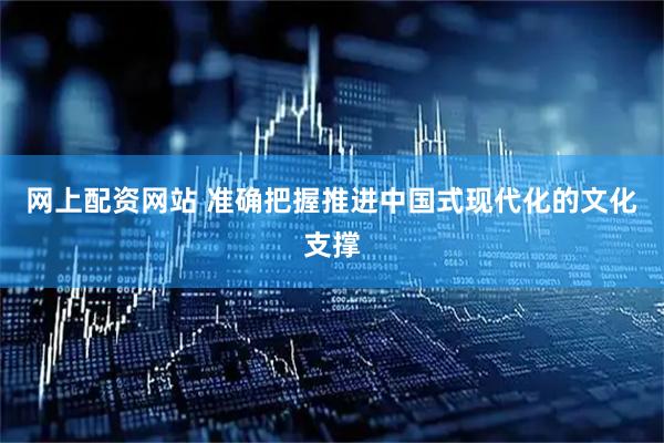 网上配资网站 准确把握推进中国式现代化的文化支撑