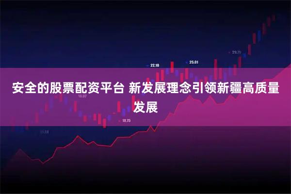 安全的股票配资平台 新发展理念引领新疆高质量发展