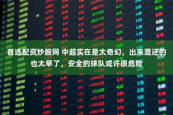 首选配资炒股网 中超实在是太奇幻，出来混还的也太早了，安全的球队或许很危险