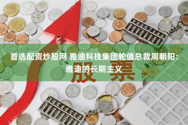 首选配资炒股网 雅迪科技集团轮值总裁周朝阳：雅迪的长期主义