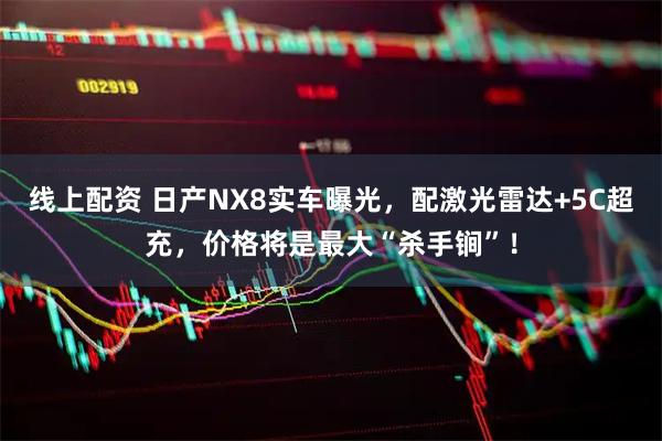 线上配资 日产NX8实车曝光，配激光雷达+5C超充，价格将是最大“杀手锏”！