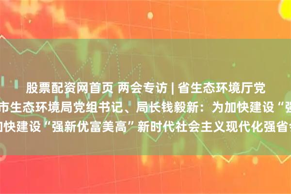 股票配资网首页 两会专访 | 省生态环境厅党组成员、副厅长，济南市生态环境局党组书记、局长钱毅新：为加快建设“强新优富美高”新时代社会主义现代化强省会筑牢生态基底