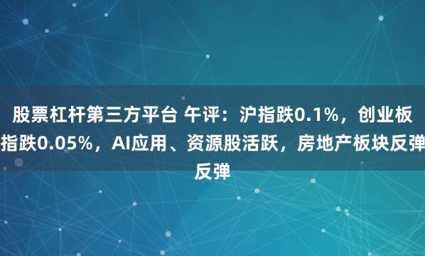 股票杠杆第三方平台 午评：沪指跌0.1%，创业板指跌0.05%，AI应用、资源股活跃，房地产板块反弹