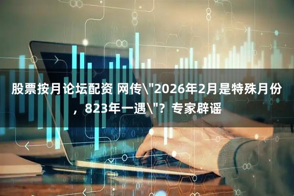 股票按月论坛配资 网传＂2026年2月是特殊月份，823年一遇＂？专家辟谣
