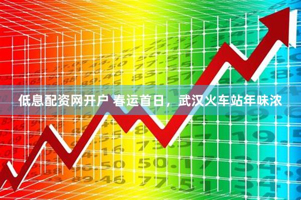 低息配资网开户 春运首日，武汉火车站年味浓