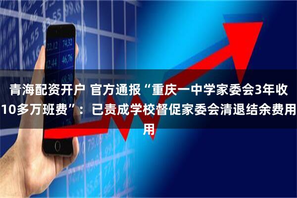 青海配资开户 官方通报“重庆一中学家委会3年收10多万班费”：已责成学校督促家委会清退结余费用