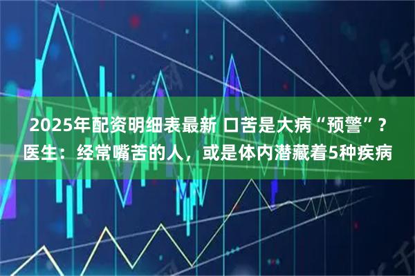 2025年配资明细表最新 口苦是大病“预警”？医生：经常嘴苦的人，或是体内潜藏着5种疾病
