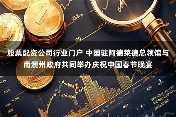 股票配资公司行业门户 中国驻阿德莱德总领馆与南澳州政府共同举办庆祝中国春节晚宴