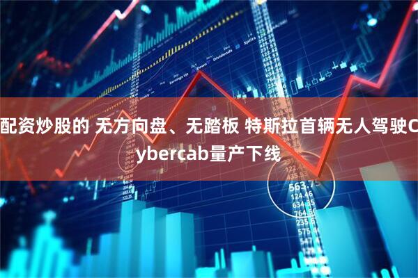 配资炒股的 无方向盘、无踏板 特斯拉首辆无人驾驶Cybercab量产下线