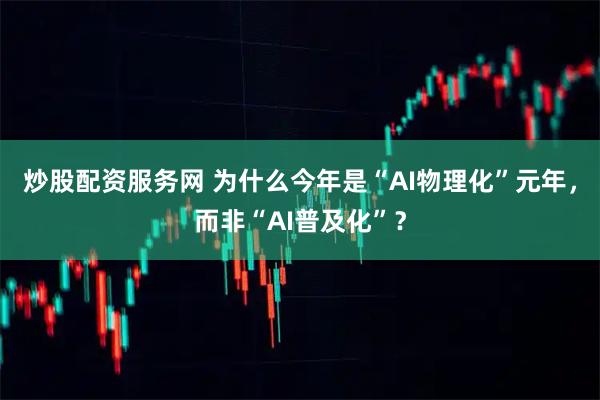 炒股配资服务网 为什么今年是“AI物理化”元年，而非“AI普及化”？