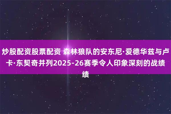 炒股配资股票配资 森林狼队的安东尼·爱德华兹与卢卡·东契奇并列2025-26赛季令人印象深刻的战绩
