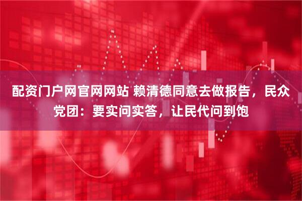 配资门户网官网网站 赖清德同意去做报告，民众党团：要实问实答，让民代问到饱