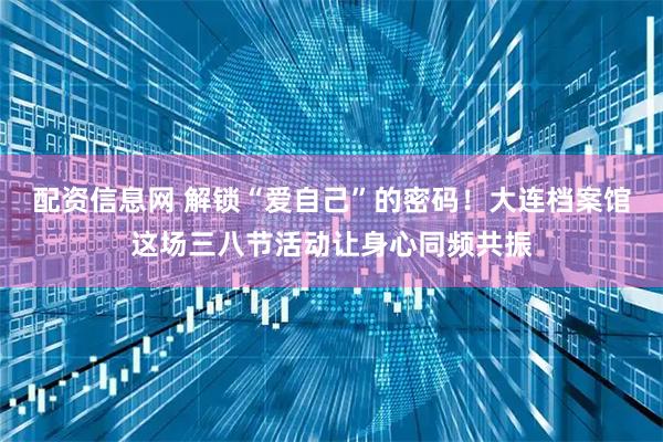 配资信息网 解锁“爱自己”的密码！大连档案馆这场三八节活动让身心同频共振