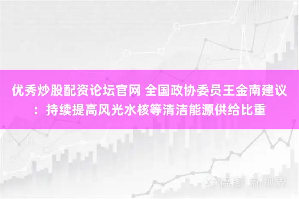 优秀炒股配资论坛官网 全国政协委员王金南建议：持续提高风光水核等清洁能源供给比重