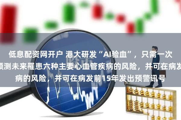 低息配资网开户 港大研发“AI验血”，只需一次血液检测，即可精准预测未来罹患六种主要心血管疾病的风险，并可在病发前15年发出预警讯号