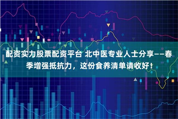 配资实力股票配资平台 北中医专业人士分享——春季增强抵抗力，这份食养清单请收好！