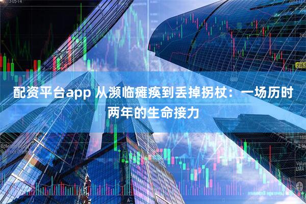 配资平台app 从濒临瘫痪到丢掉拐杖：一场历时两年的生命接力
